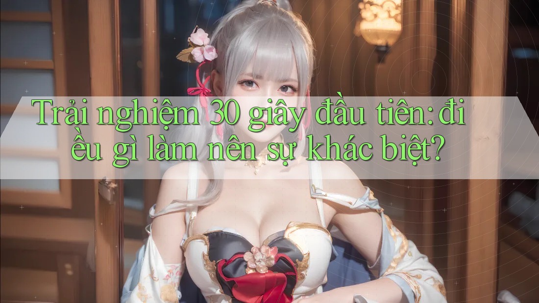 Trải nghiệm 30 giây đầu tiên: điều gì làm nên sự khác biệt?