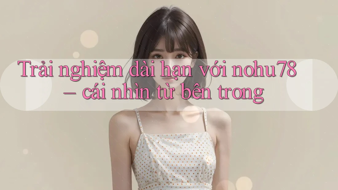 Trải nghiệm dài hạn với nohu78 – cái nhìn từ bên trong Trải nghiệm dài hạn với nohu78 – cái nhìn từ bên trong