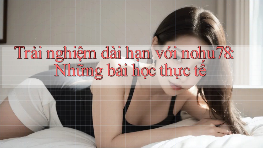 Trải nghiệm dài hạn với nohu78: Những bài học thực tế