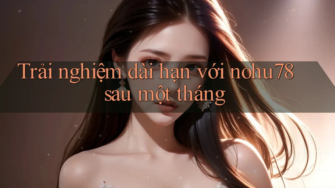 Trải nghiệm dài hạn với nohu78 sau một tháng