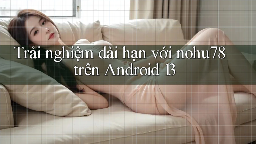Trải nghiệm dài hạn với nohu78 trên Android 13