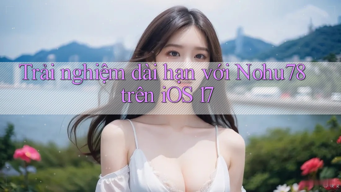 Trải nghiệm dài hạn với Nohu78 trên iOS 17 Trải nghiệm dài hạn với Nohu78 trên iOS 17