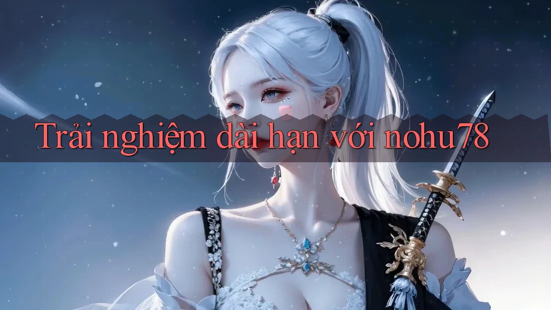 Trải nghiệm dài hạn với nohu78