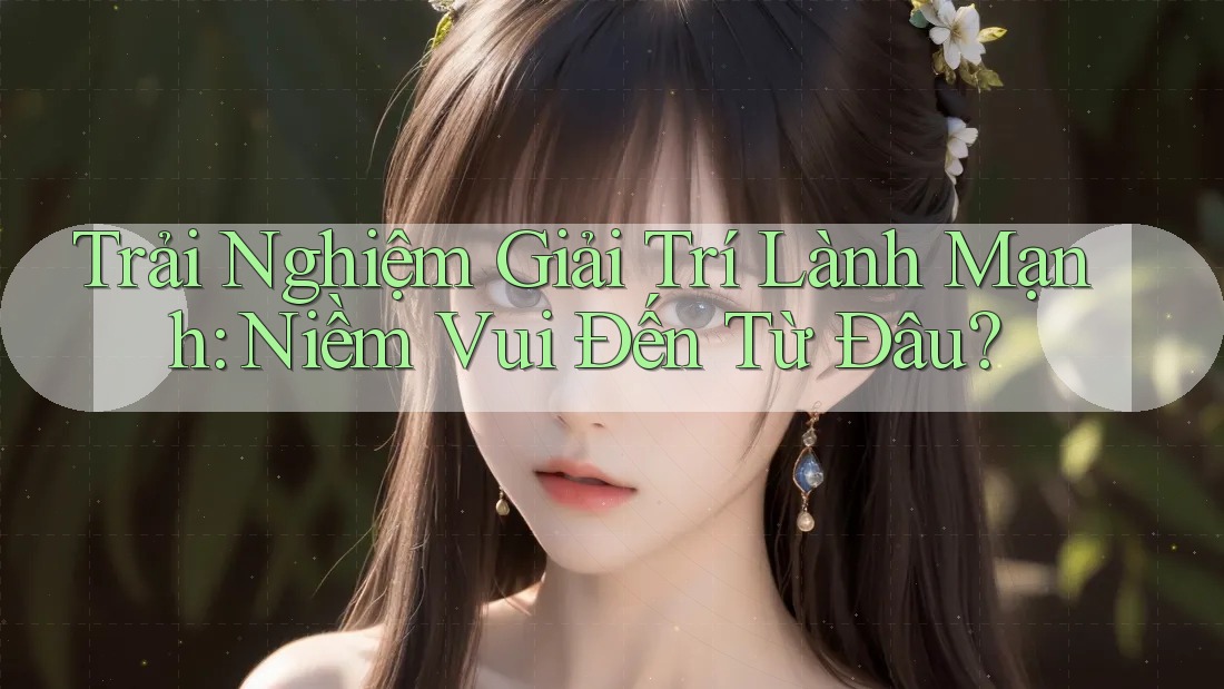 Trải Nghiệm Giải Trí Lành Mạnh: Niềm Vui Đến Từ Đâu?