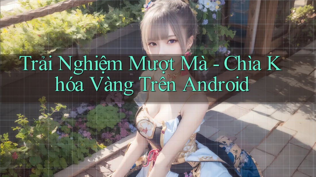 Trải Nghiệm Mượt Mà - Chìa Khóa Vàng Trên Android Trải Nghiệm Mượt Mà - Chìa Khóa Vàng Trên Android