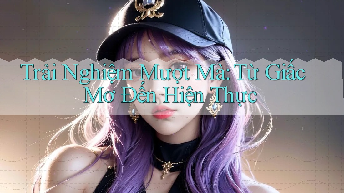 Trải Nghiệm Mượt Mà: Từ Giấc Mơ Đến Hiện Thực