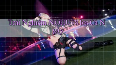 trải nghiệm nohu78 ios cả ngày