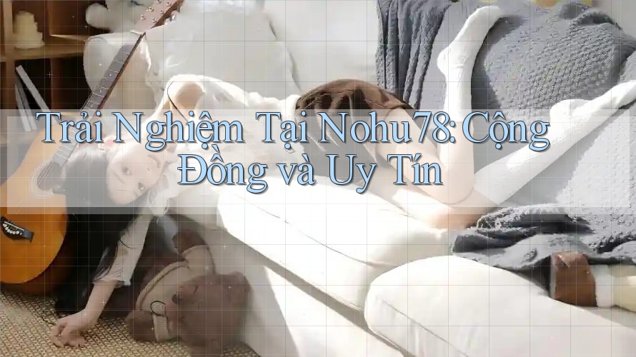 Trải Nghiệm Tại Nohu78: Cộng Đồng và Uy Tín Trải Nghiệm Tại Nohu78: Cộng Đồng và Uy Tín