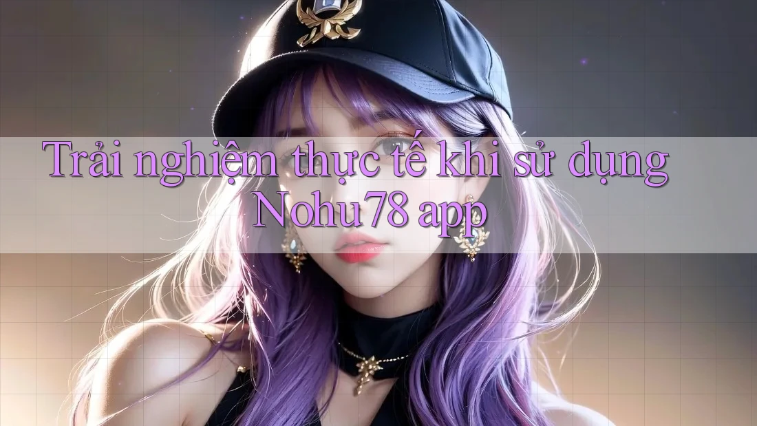 Trải nghiệm thực tế khi sử dụng Nohu78 app