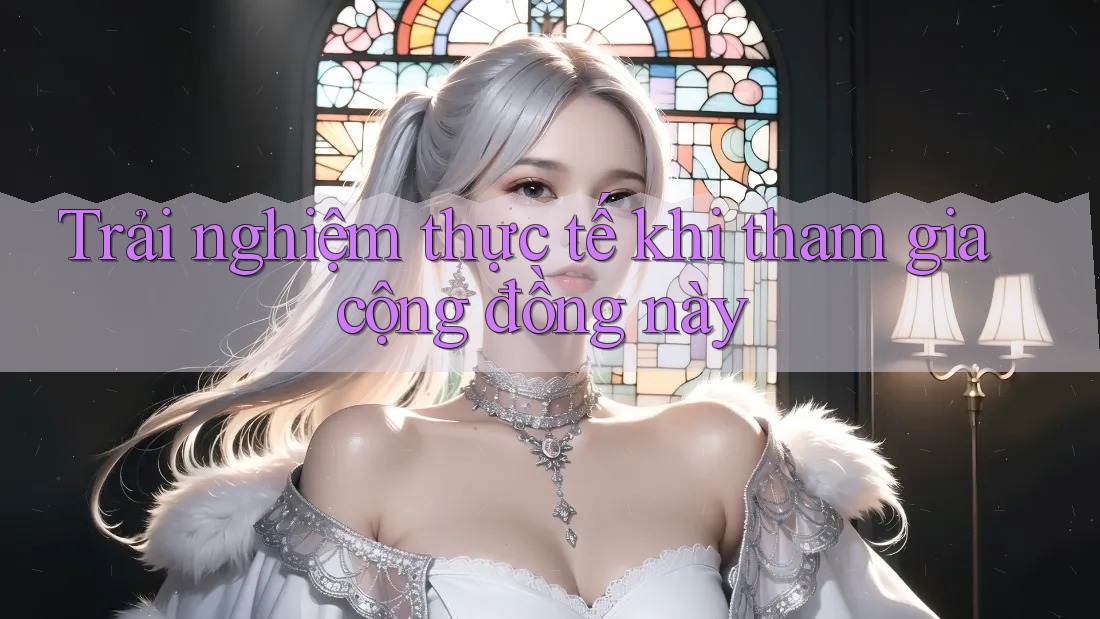 Trải nghiệm thực tế khi tham gia cộng đồng này Trải nghiệm thực tế khi tham gia cộng đồng này
