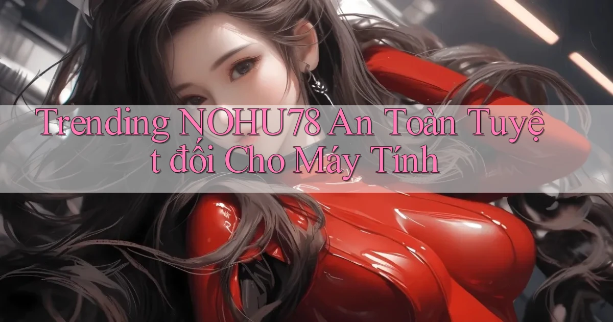 trending nohu78 an toàn tuyệt đối cho máy tính