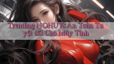 trending nohu78 an toàn tuyệt đối cho máy tính