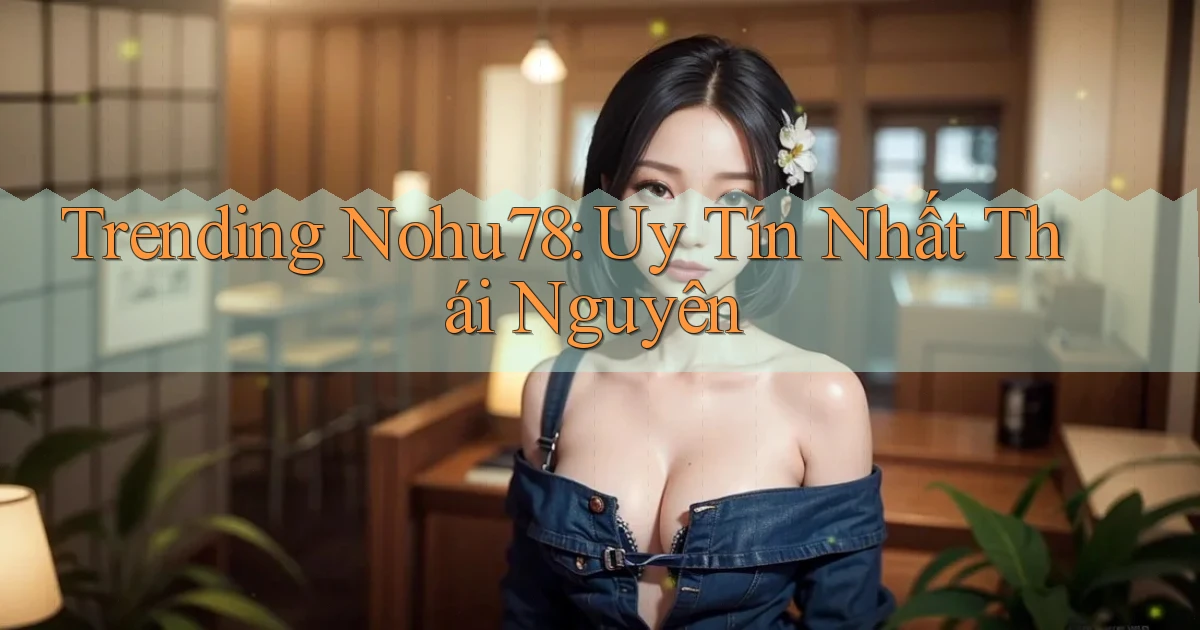 trending nohu78 uy tín nhất Thái Nguyên