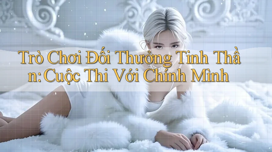 Trò Chơi Đối Thưởng Tinh Thần: Cuộc Thi Với Chính Mình Trò Chơi Đối Thưởng Tinh Thần: Cuộc Thi Với Chính Mình