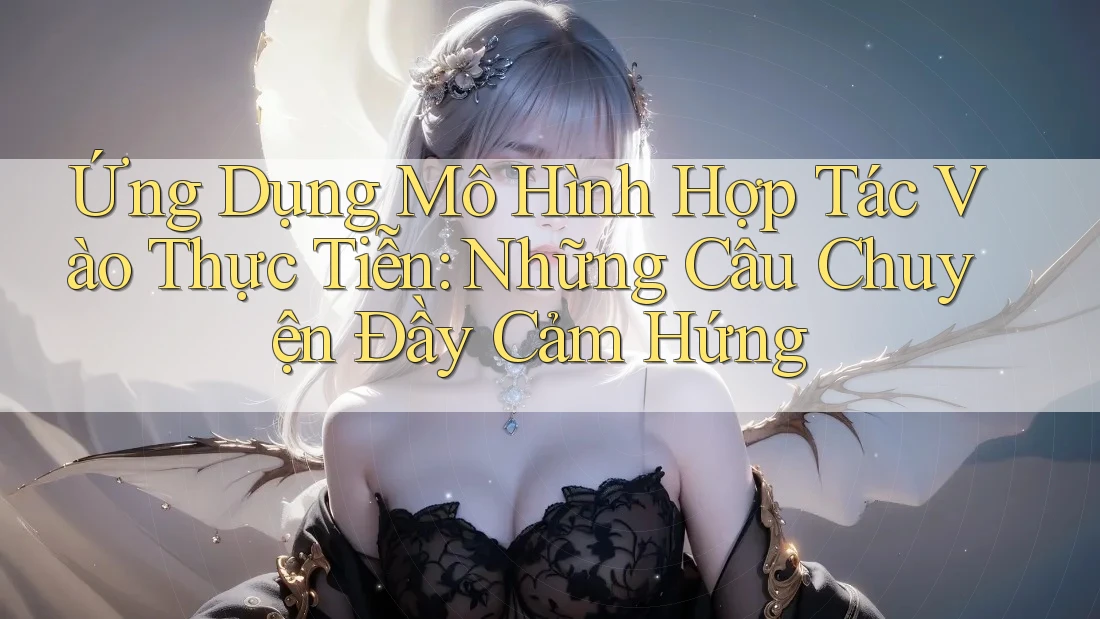 Ứng Dụng Mô Hình Hợp Tác Vào Thực Tiễn: Những Câu Chuyện Đầy Cảm Hứng