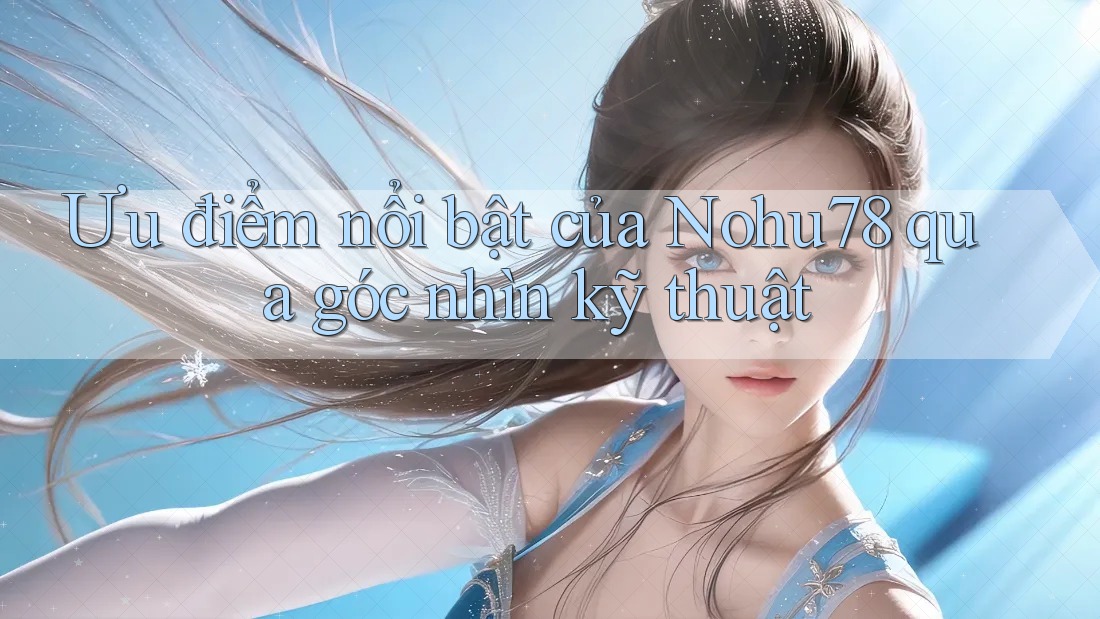 Ưu điểm nổi bật của Nohu78 qua góc nhìn kỹ thuật