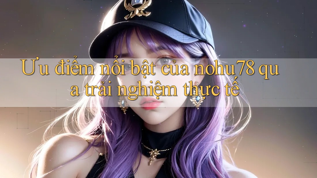 Ưu điểm nổi bật của nohu78 qua trải nghiệm thực tế Ưu điểm nổi bật của nohu78 qua trải nghiệm thực tế