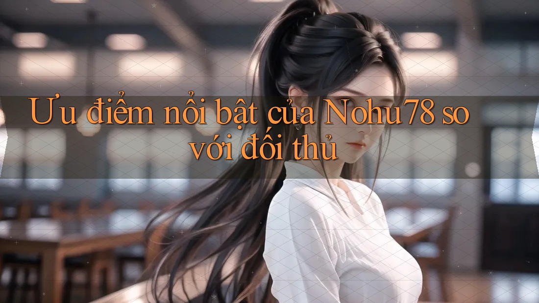 Ưu điểm nổi bật của Nohu78 so với đối thủ