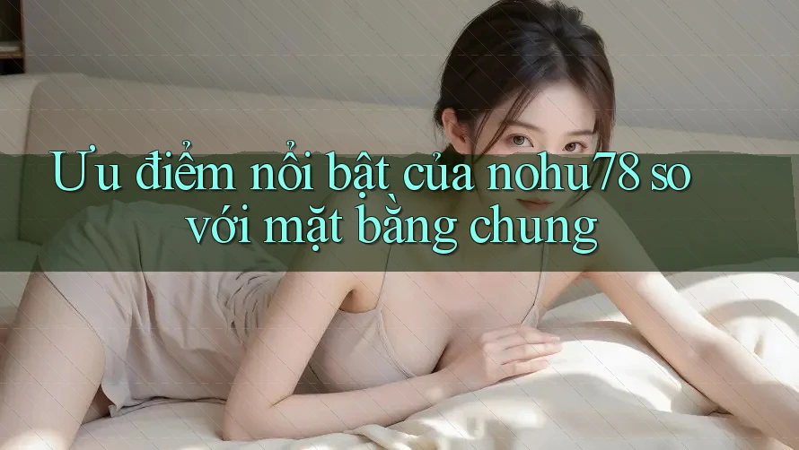 Ưu điểm nổi bật của nohu78 so với mặt bằng chung