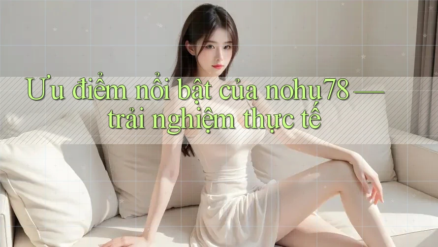 Ưu điểm nổi bật của nohu78 — trải nghiệm thực tế Ưu điểm nổi bật của nohu78 — trải nghiệm thực tế