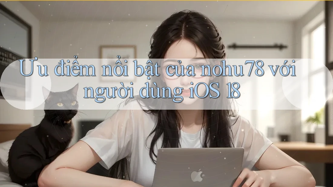 Ưu điểm nổi bật của nohu78 với người dùng iOS 18