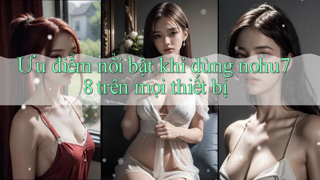 Ưu điểm nổi bật khi dùng nohu78 trên mọi thiết bị