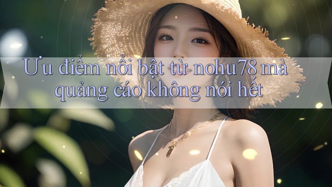 Ưu điểm nổi bật từ nohu78 mà quảng cáo không nói hết