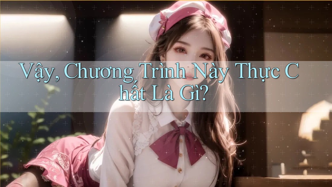 Vậy, Chương Trình Này Thực Chất Là Gì? Vậy, Chương Trình Này Thực Chất Là Gì?