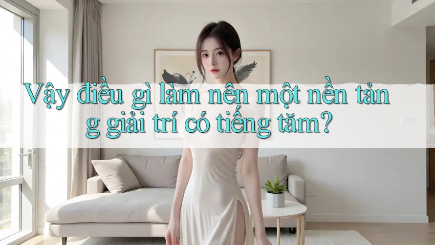 Vậy điều gì làm nên một nền tảng giải trí có tiếng tăm? Vậy điều gì làm nên một nền tảng giải trí có tiếng tăm?