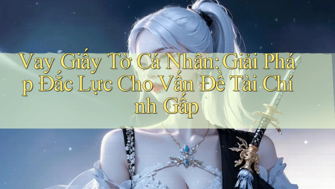 Vay Giấy Tờ Cá Nhân: Giải Pháp Đắc Lực Cho Vấn Đề Tài Chính Gấp