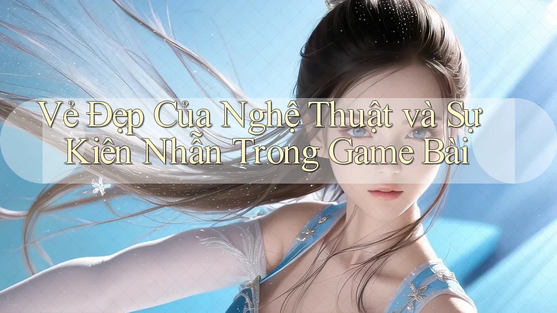 Vẻ Đẹp Của Nghệ Thuật và Sự Kiên Nhẫn Trong Game Bài