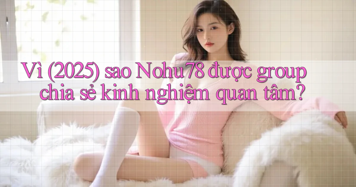 Vì (2025) sao Nohu78 được group chia sẻ kinh nghiệm quan tâm