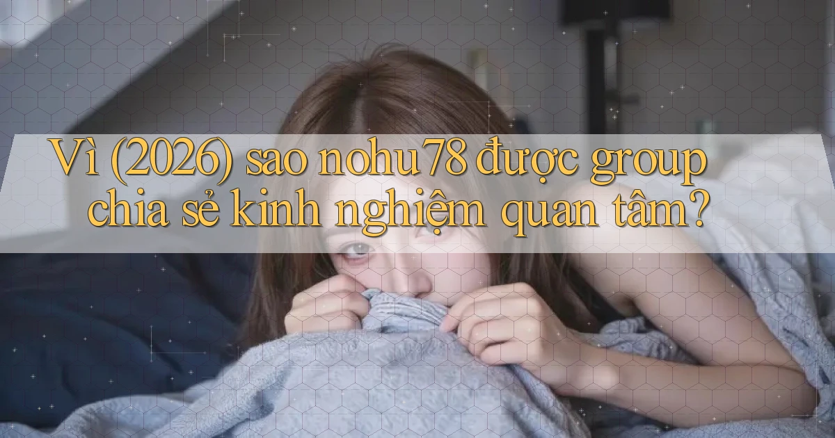 Vì (2026) sao nohu78 được group chia sẻ kinh nghiệm quan tâm