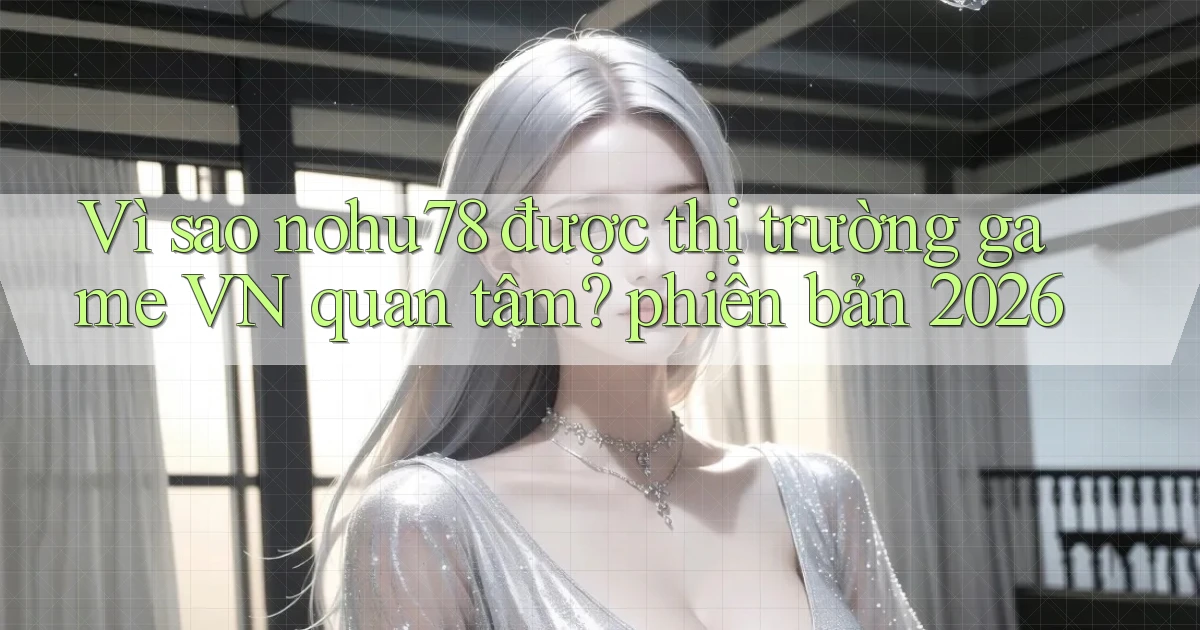 Vì sao nohu78 được thị trường game VN quan tâm phiên bản 2026