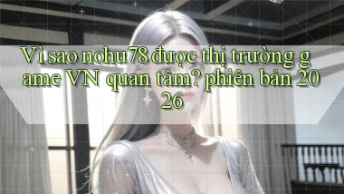Vì sao nohu78 được thị trường game VN quan tâm phiên bản 2026