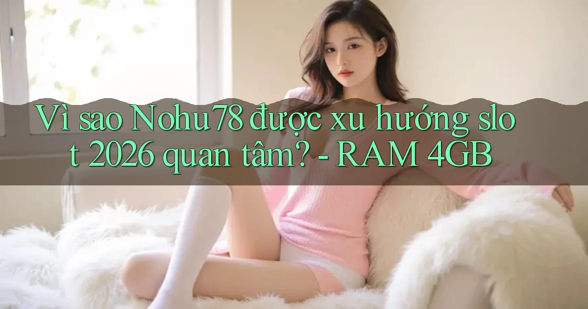 Vì sao Nohu78 được xu hướng slot 2026 quan tâm   RAM 4GB