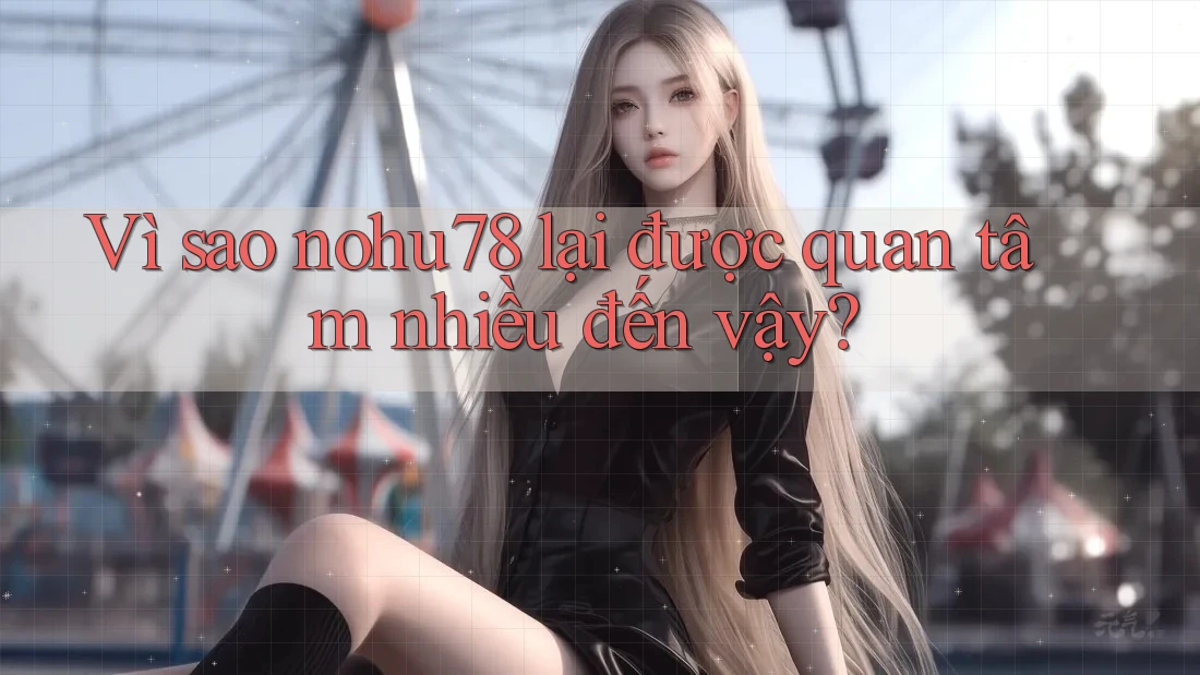 Vì sao nohu78 lại được quan tâm nhiều đến vậy?