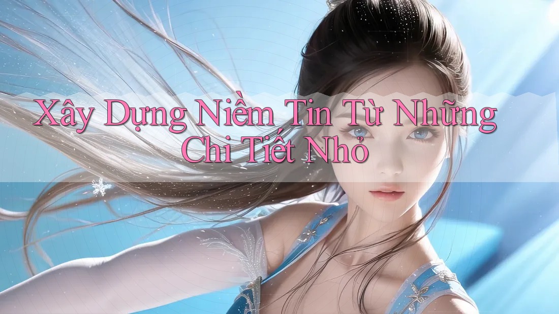 Xây Dựng Niềm Tin Từ Những Chi Tiết Nhỏ