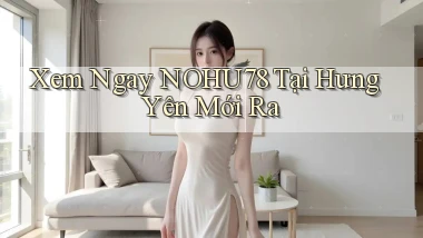 xem ngay nohu78 tại Hưng Yên mới ra