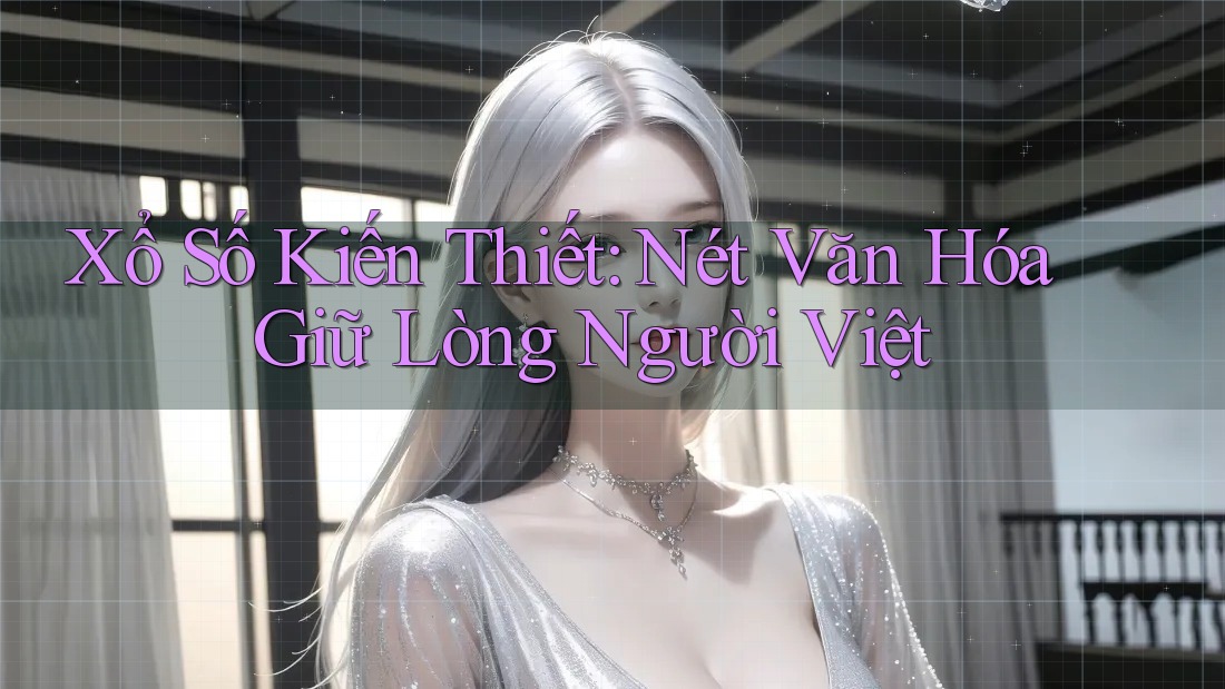 Xổ Số Kiến Thiết: Nét Văn Hóa Giữ Lòng Người Việt