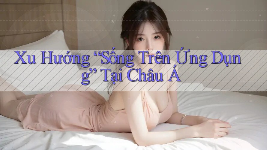Xu Hướng “Sống Trên Ứng Dụng” Tại Châu Á Xu Hướng “Sống Trên Ứng Dụng” Tại Châu Á