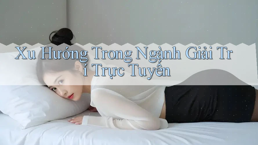 Xu Hướng Trong Ngành Giải Trí Trực Tuyến Xu Hướng Trong Ngành Giải Trí Trực Tuyến