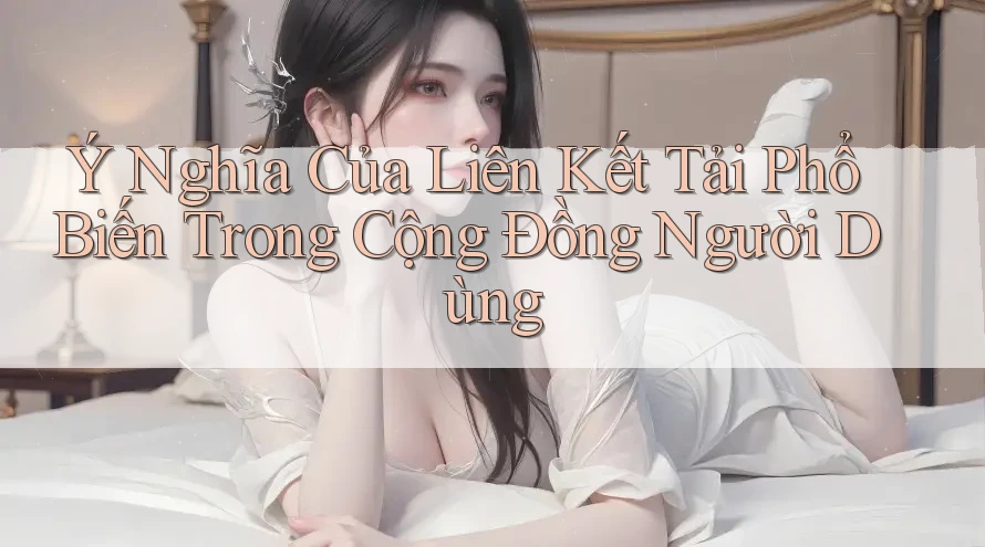 Ý Nghĩa Của Liên Kết Tải Phổ Biến Trong Cộng Đồng Người Dùng