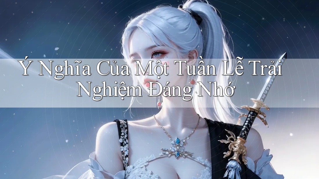 Ý Nghĩa Của Một Tuần Lễ Trải Nghiệm Đáng Nhớ