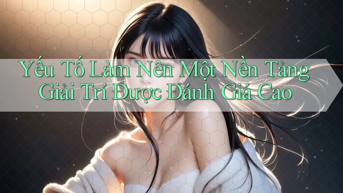 Yếu Tố Làm Nên Một Nền Tảng Giải Trí Được Đánh Giá Cao